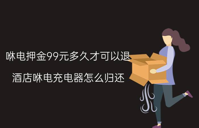 咻电押金99元多久才可以退 酒店咻电充电器怎么归还？